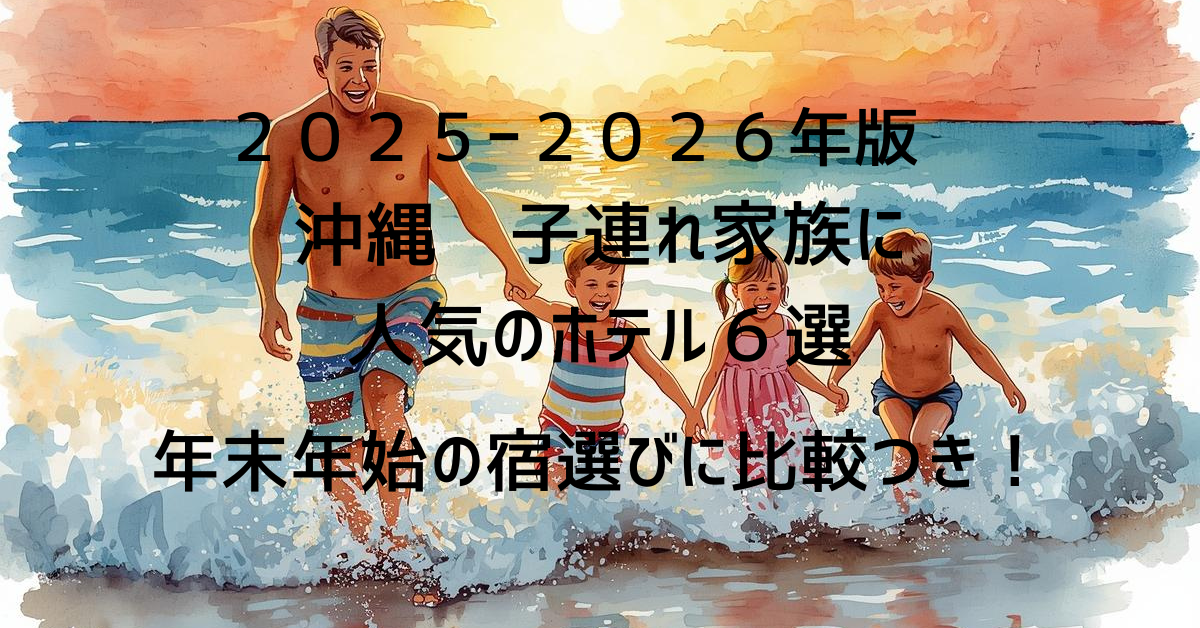 【2025‑26年版】沖縄で子連れ家族に人気のホテル6選｜年末年始の宿選びに！比較表つき